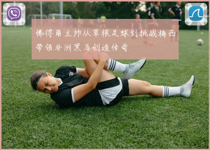 佛得角主帅从草根足球到挑战梅西带领非洲黑马创造传奇