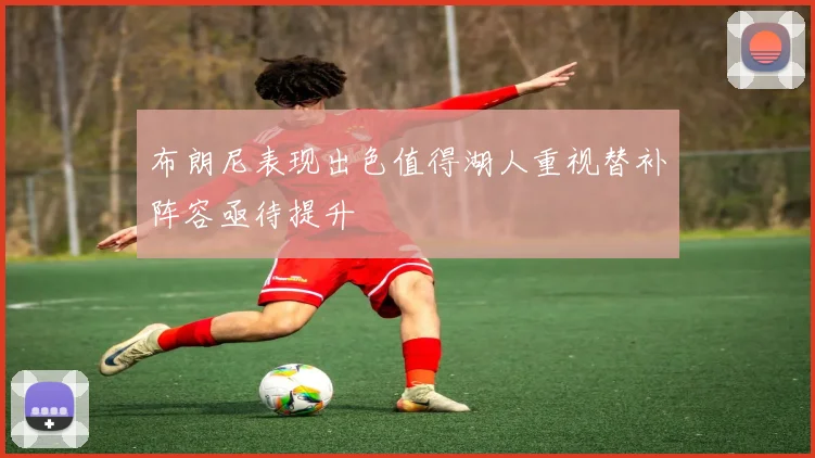 布朗尼表现出色值得湖人重视替补阵容亟待提升