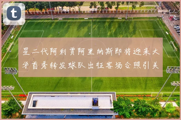 星二代阿利贾阿里纳斯即将迎来大学首秀转发球队出征客场合照引关注