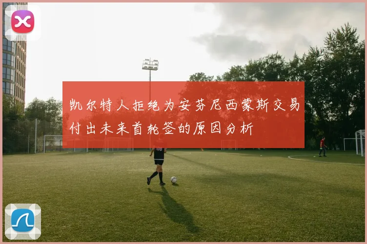 凯尔特人拒绝为安芬尼西蒙斯交易付出未来首轮签的原因分析