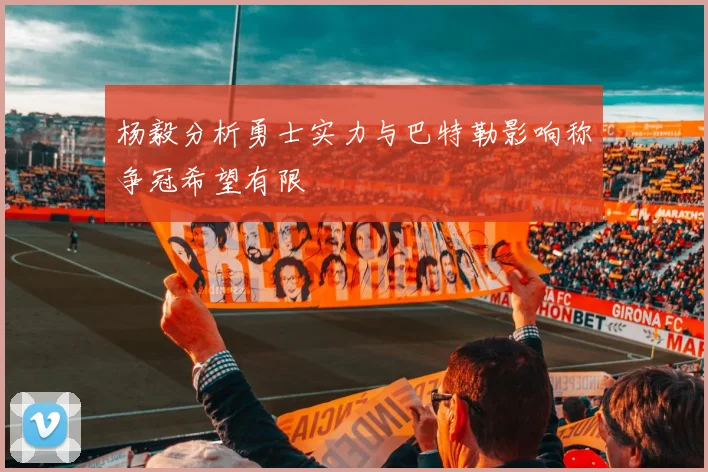 杨毅分析勇士实力与巴特勒影响称争冠希望有限