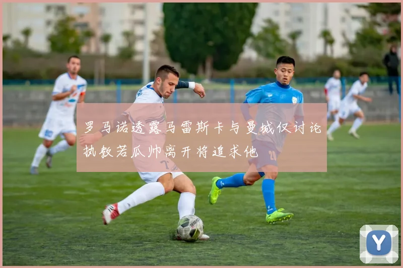 罗马诺透露马雷斯卡与曼城仅讨论执教若瓜帅离开将追求他