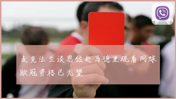 麦克法兰谈恩佐赴马德里观看网球欧冠资格已无望