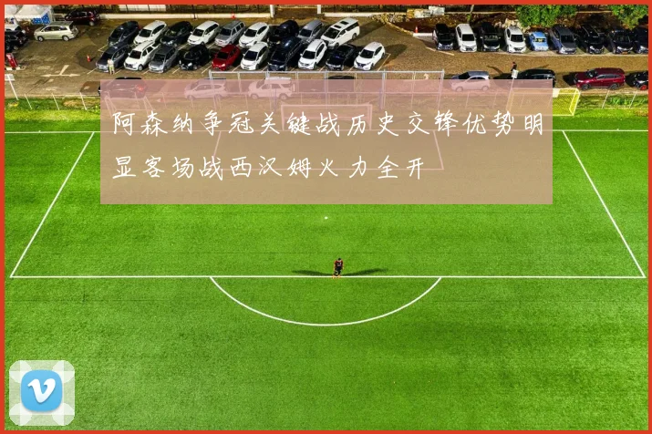 阿森纳争冠关键战历史交锋优势明显客场战西汉姆火力全开