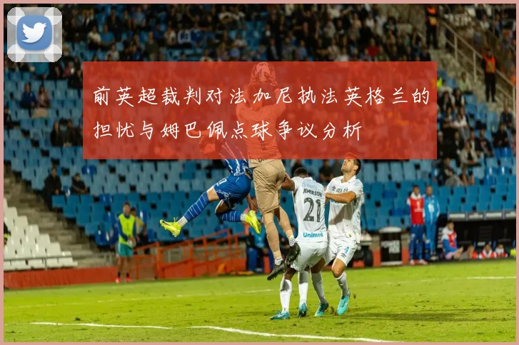 前英超裁判对法加尼执法英格兰的担忧与姆巴佩点球争议分析