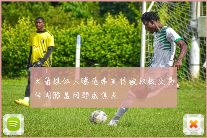火箭媒体人曝范弗里特被积极交易传闻膝盖问题成焦点
