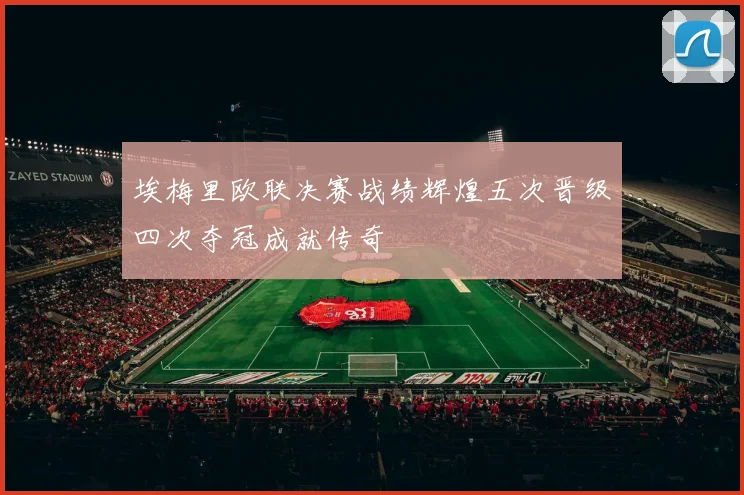 埃梅里欧联决赛战绩辉煌五次晋级四次夺冠成就传奇
