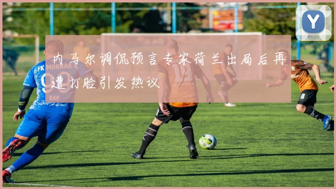 内马尔调侃预言专家荷兰出局后再遭打脸引发热议