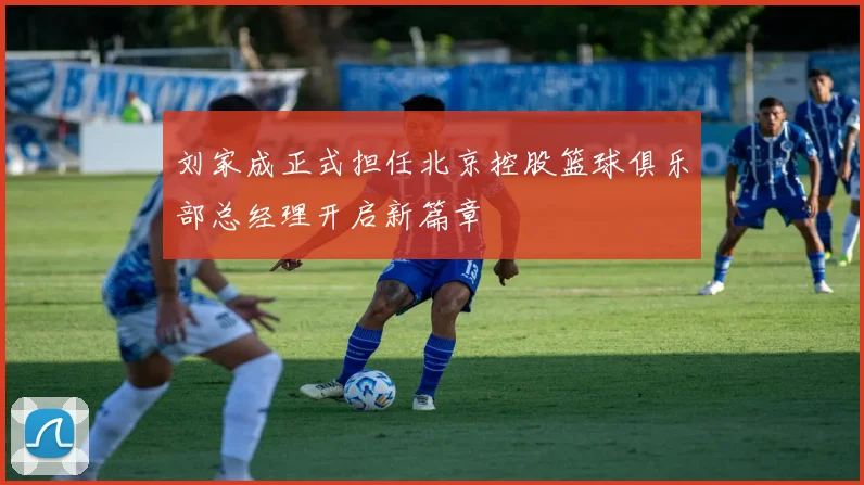刘家成正式担任北京控股篮球俱乐部总经理开启新篇章