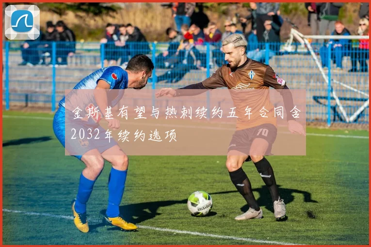 金斯基有望与热刺续约五年合同含2032年续约选项