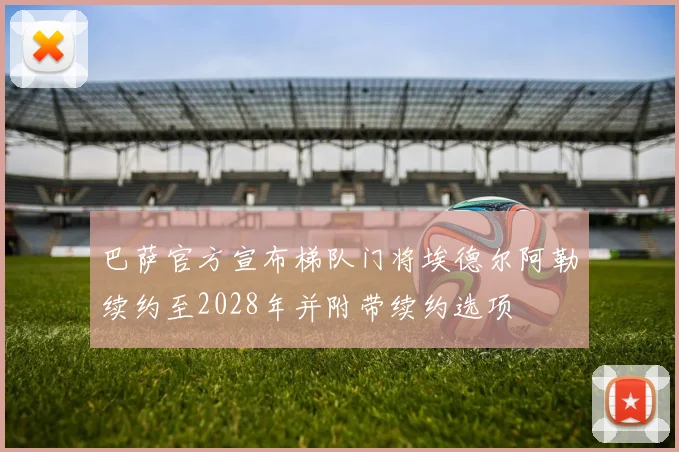 巴萨官方宣布梯队门将埃德尔阿勒续约至2028年并附带续约选项