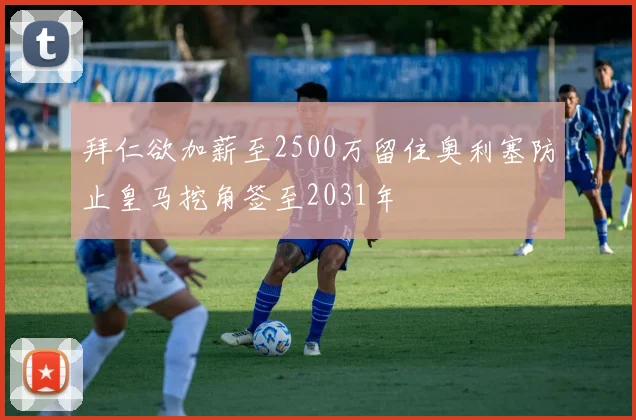 拜仁欲加薪至2500万留住奥利塞防止皇马挖角签至2031年
