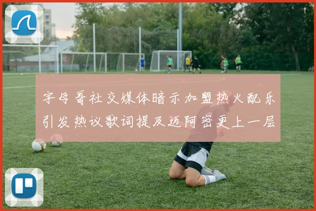 字母哥社交媒体暗示加盟热火配乐引发热议歌词提及迈阿密更上一层楼