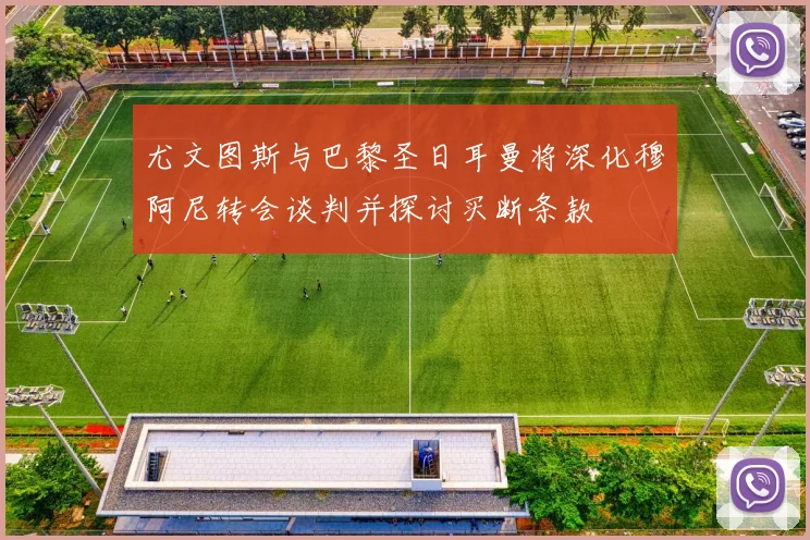 尤文图斯与巴黎圣日耳曼将深化穆阿尼转会谈判并探讨买断条款