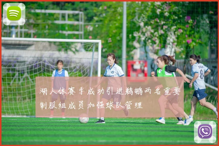 湖人休赛季成功引进鹈鹕两名重要制服组成员加强球队管理