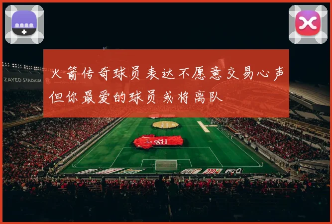 火箭传奇球员表达不愿意交易心声但你最爱的球员或将离队