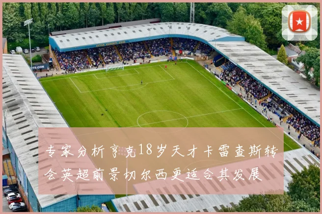专家分析亨克18岁天才卡雷查斯转会英超前景切尔西更适合其发展