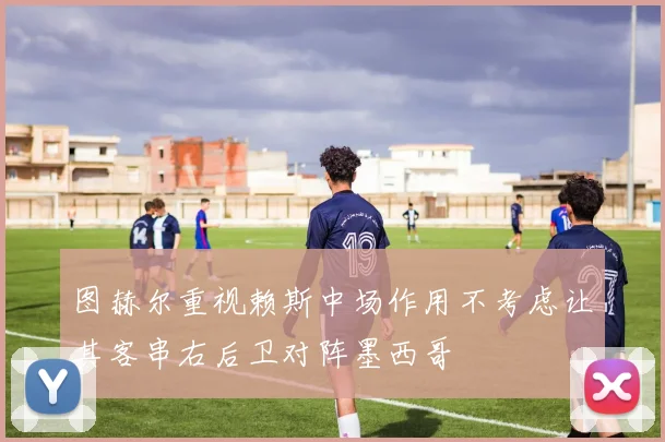 图赫尔重视赖斯中场作用不考虑让其客串右后卫对阵墨西哥