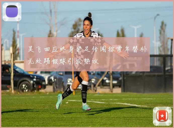 吴飞回应终身禁足传闻称常年替补无处踢假球引发热议