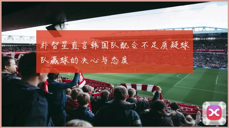 朴智星直言韩国队配合不足质疑球队赢球的决心与态度