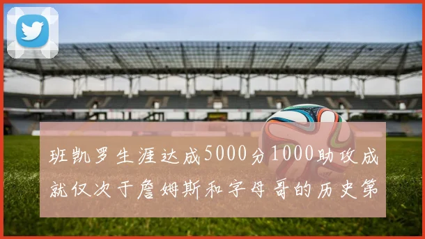 班凯罗生涯达成5000分1000助攻成就仅次于詹姆斯和字母哥的历史第三年轻球员