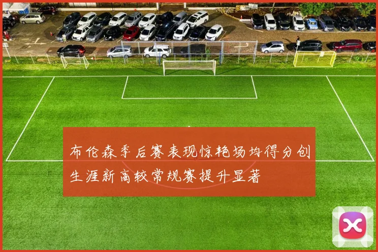 布伦森季后赛表现惊艳场均得分创生涯新高较常规赛提升显著