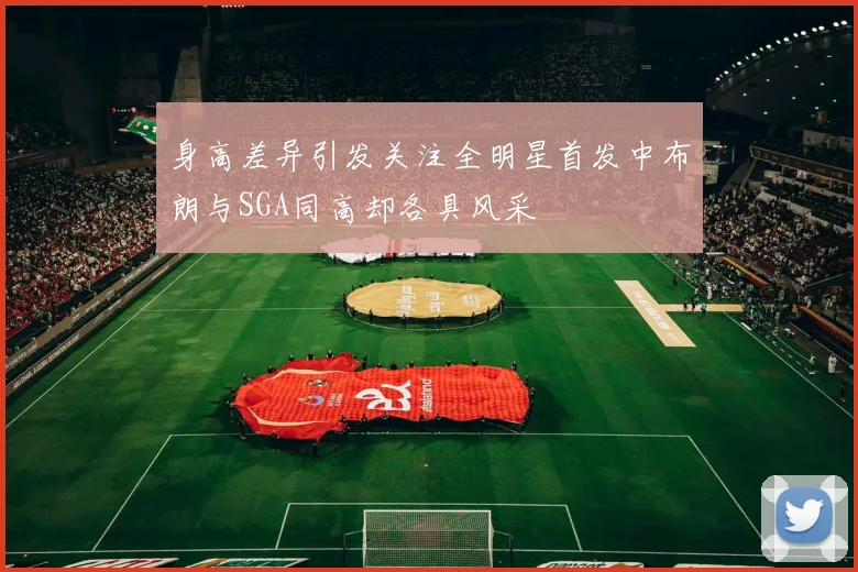 身高差异引发关注全明星首发中布朗与SGA同高却各具风采