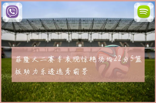 菲隆大二赛季表现惊艳场均22分5篮板助力乐透选秀前景