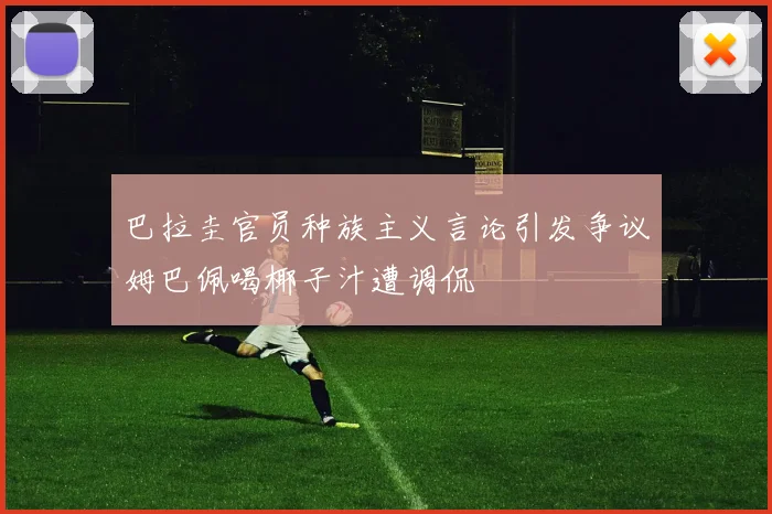巴拉圭官员种族主义言论引发争议姆巴佩喝椰子汁遭调侃