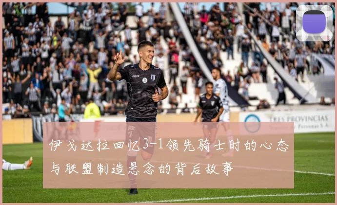 伊戈达拉回忆3-1领先骑士时的心态与联盟制造悬念的背后故事