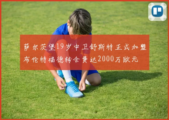 萨尔茨堡19岁中卫舒斯特正式加盟布伦特福德转会费达2000万欧元